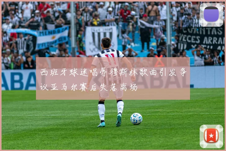 西班牙球迷唱辱穆斯林歌曲引发争议亚马尔赛后失落离场