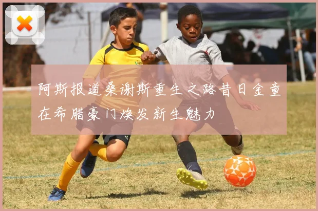 阿斯报道桑谢斯重生之路昔日金童在希腊豪门焕发新生魅力