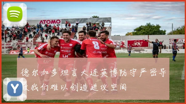 德尔加多坦言大连英博防守严密导致我们难以创造进攻空间