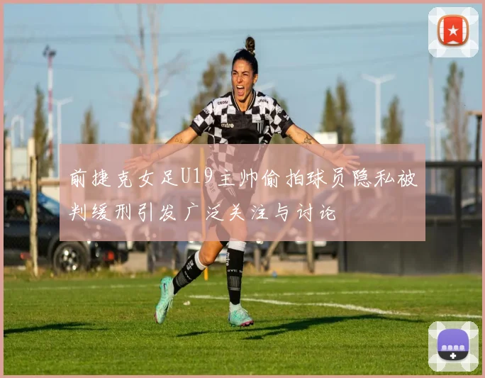 前捷克女足U19主帅偷拍球员隐私被判缓刑引发广泛关注与讨论