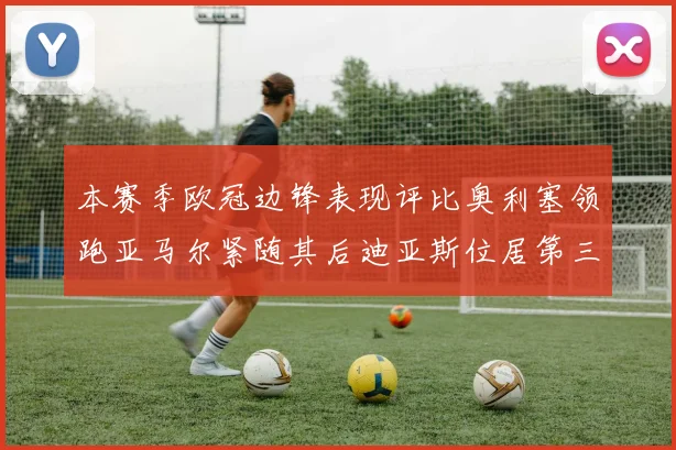 本赛季欧冠边锋表现评比奥利塞领跑亚马尔紧随其后迪亚斯位居第三