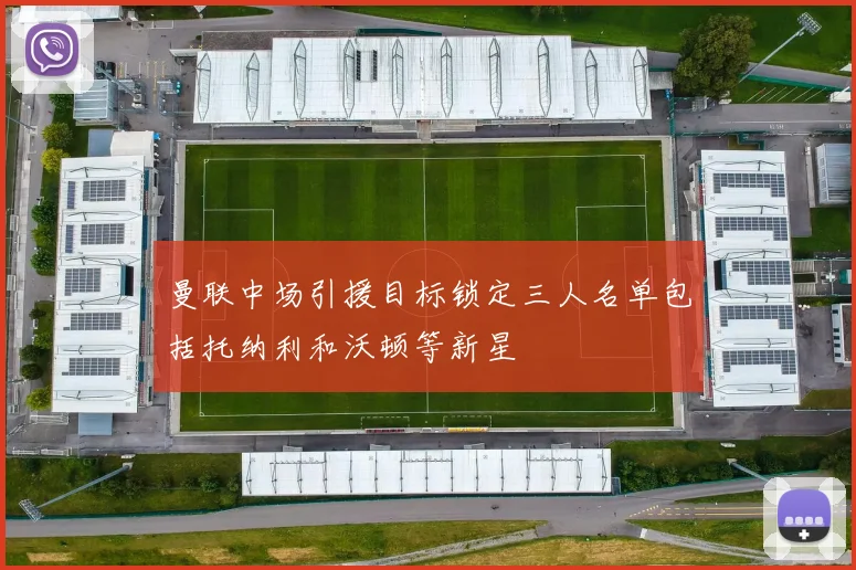 曼联中场引援目标锁定三人名单包括托纳利和沃顿等新星
