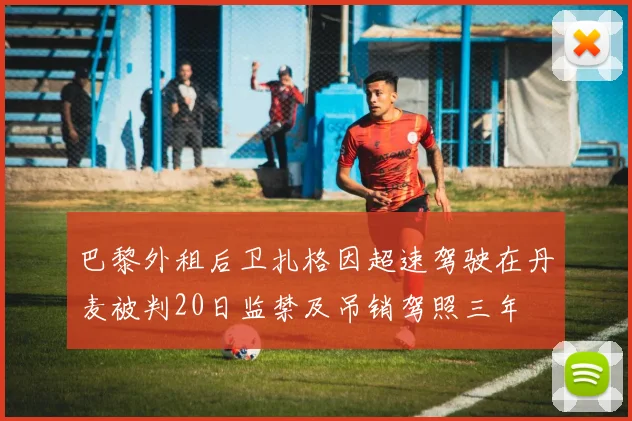 巴黎外租后卫扎格因超速驾驶在丹麦被判20日监禁及吊销驾照三年