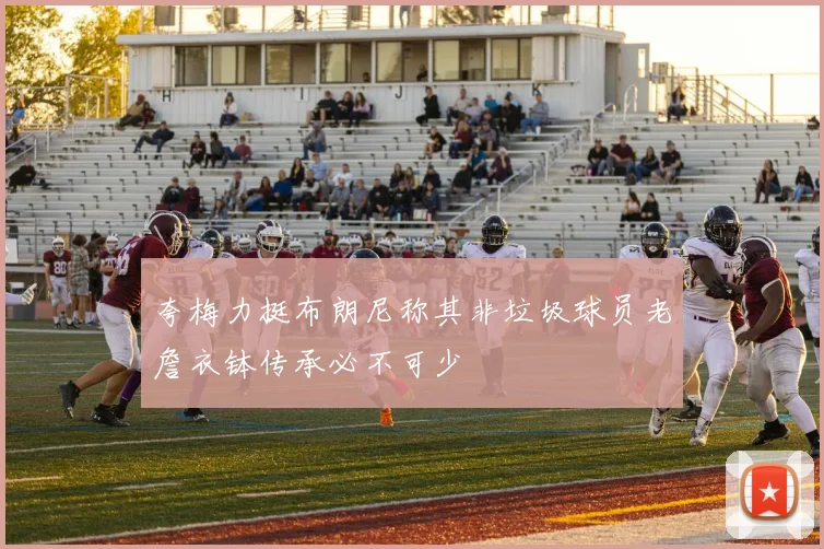 夸梅力挺布朗尼称其非垃圾球员老詹衣钵传承必不可少