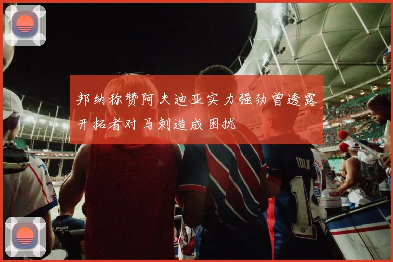 邦纳称赞阿夫迪亚实力强劲曾透露开拓者对马刺造成困扰